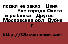 лодки на заказ › Цена ­ 15 000 - Все города Охота и рыбалка » Другое   . Московская обл.,Дубна г.